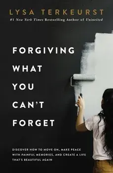 Forgiving What You Can't Forget: Discover How to Move On, Make Peace with Painful Memories, and Create a Life That's Beautiful Again/Lysa TerKeurst