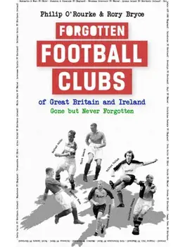 Forgotten Football Clubs of Great Britain and Ireland. Gone But Never Forgotten, Hardback/Philip O'Rourke