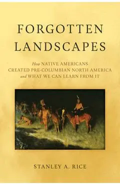 Forgotten Landscapes: How Native Americans Created Pre-Columbian North America and What We Can Learn from It - Stanley A. Rice