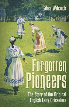 Forgotten Pioneers. The Story of the Original English Lady Cricketers, Hardback/Giles Wilcock