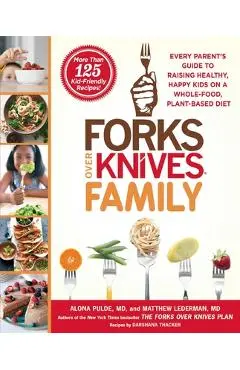 Forks Over Knives Family: Every Parent's Guide to Raising Healthy, Happy Kids on a Whole-Food, Plant-Based Diet - Alona Pulde