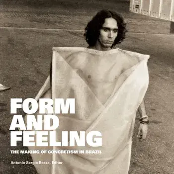 Form and Feeling: The Making of Concretism in Brazil, Paperback/Antonio Sergio Bessa