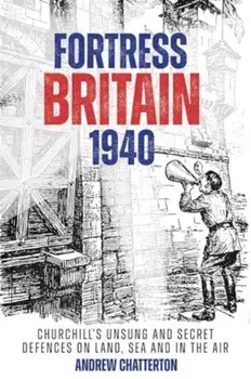 Fortress Britain 1940. Britain's Unsung and Secret Defences on Land, Sea and in the Air, Hardback/Andrew Chatterton