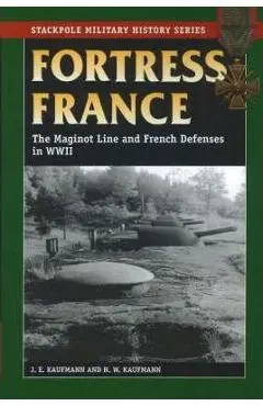 Fortress France: The Maginot Line and French Defenses in World War II - J. E. Kaufmann