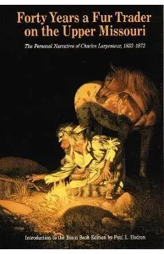 Forty Years a Fur Trader on the Upper Missouri: The Personal Narrative of Charles Larpenteur, 1833-1872 - Charles Larpenteur