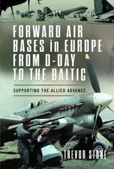 Forward Air Bases in Europe from D-Day to the Baltic. Supporting the Allied Advance, Hardback/Trevor Stone
