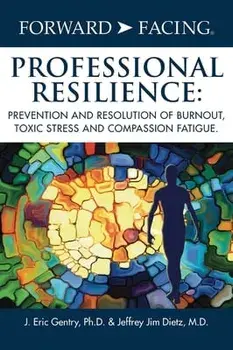 Forward-Facing(R) Professional Resilience: Prevention and Resolution of Burnout, Toxic Stress and Compassion Fatigue, Hardcover/J. Eric Gentry Ph. D.