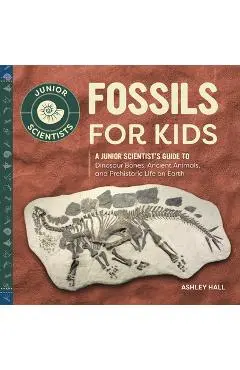 Fossils for Kids: A Junior Scientist's Guide to Dinosaur Bones, Ancient Animals, and Prehistoric Life on Earth - Ashley Hall