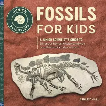 Fossils for Kids: A Junior Scientist's Guide to Dinosaur Bones, Ancient Animals, and Prehistoric Life on Earth, Paperback/Ashley Hall