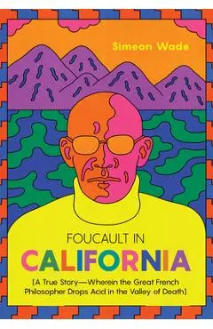 Foucault in California: [A True Story--Wherein the Great French Philosopher Drops Acid in the Valley of Death] - Simeon Wade