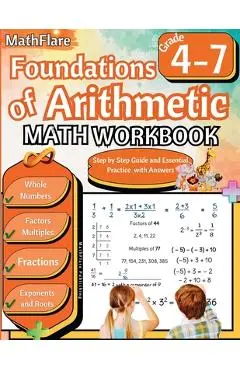 Foundations of Arithmetic Math Workbook 4th and 7th Grade: Arithmetic Workbook Grades 4-7, Whole Numbers, Fractions, Mixed Numbers, Exponents, Roots, - Mathflare Publishing