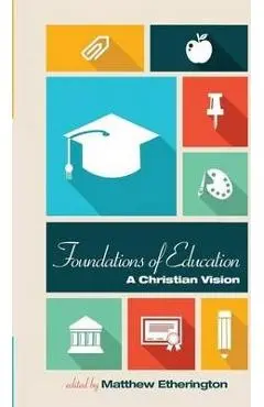 Foundations of Education: A Christian Vision - Matthew Etherington