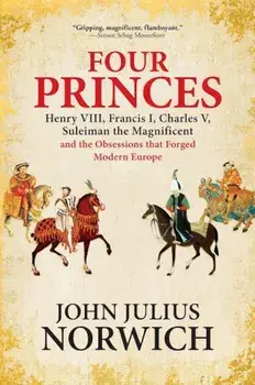 Four Princes: Henry VIII, Francis I, Charles V, Suleiman the Magnificent and the Obsessions That Forged Modern Europe, Paperback/John Julius Norwich
