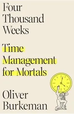Four Thousand Weeks: Time Management for Mortals - Oliver Burkeman