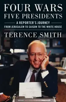 Four Wars, Five Presidents. A Reporter's Journey from Jerusalem to Saigon to the White House, Hardback/Terence Smith