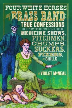 Four White Horses and a Brass Band: True Confessions from the World of Medicine Shows, Pitchmen, Chumps, Suckers, Fixers, and Shills, Paperback/Violet McNeal