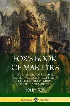 Fox's Book of Martyrs: Or, A History of the Lives, Sufferings, and Triumphant: Deaths of the Primitive Protestant Martyrs/John Fox