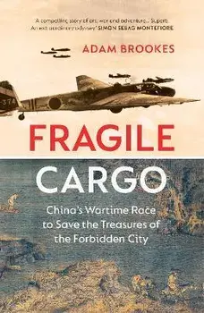Fragile Cargo. China's Wartime Race to Save the Treasures of the Forbidden City, Hardback/Adam Brookes