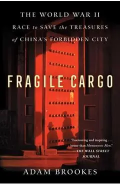 Fragile Cargo: The World War II Race to Save the Treasures of China's Forbidden City - Adam Brookes