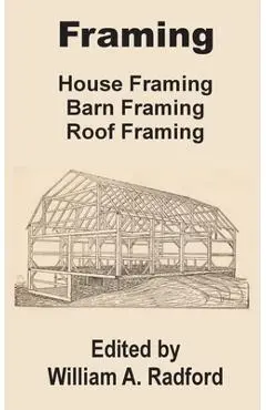 Framing: House Framing, Barn Framing, Roof Framing - William A. Radford
