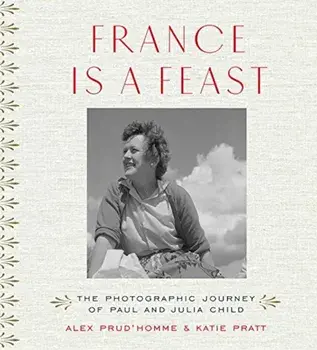 France Is a Feast: The Photographic Journey of Paul and Julia Child, Hardcover/Alex Prud'homme