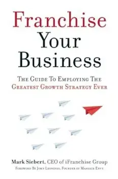 Franchise Your Business: The Guide to Employing the Greatest Growth Strategy Ever, Paperback/Mark Siebert