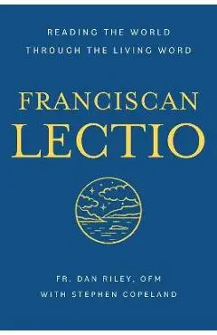 Franciscan Lectio: Reading the World Through the Living Word - Dan Riley Ofm