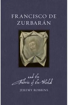 Francisco de Zurbaran and the Fabric of the World - Jeremy Robbins