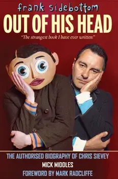 Frank Sidebottom Out of His Head. The Authorised Biography of Chris Sievey, Hardback/Mick Middles