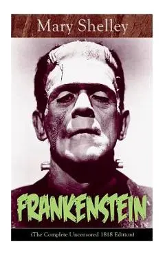 Frankenstein (The Complete Uncensored 1818 Edition): A Gothic Classic - considered to be one of the earliest examples of Science Fiction - Mary Shelley