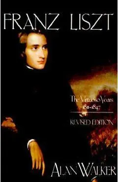 Franz Liszt: The Virtuoso Years, 1811 1847 - Alan Walker