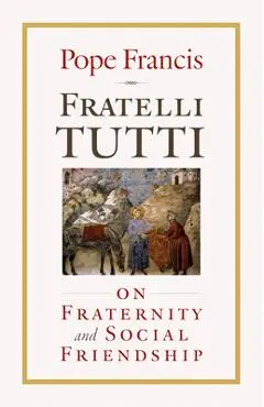 Fratelli Tutti: On Fraternity and Social Friendship - Pope Francis