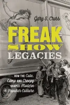 Freak Show Legacies. How the Cute, Camp and Creepy Shaped Modern Popular Culture, Hardback/Gary S. Cross