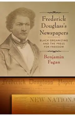 Frederick Douglass's Newspapers: Black Organizing and the Press for Freedom - Benjamin Fagan