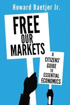 Free Our Markets: A Citizens' Guide to Essential Economics, Paperback/Howard Baetjer