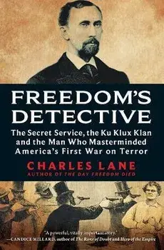 Freedom's Detective: The Secret Service, the Ku Klux Klan and the Man Who Masterminded America's First War on Terror/Charles Lane