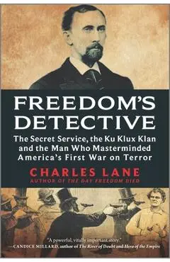 Freedom's Detective: The Secret Service, the Ku Klux Klan and the Man Who Masterminded America's First War on Terror - Charles Lane