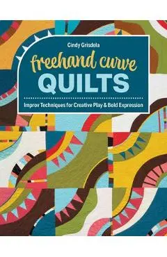 FreeHand Curve Quilts: Improv Techniques for Creative Play & Bold Expression - Cindy Grisdela
