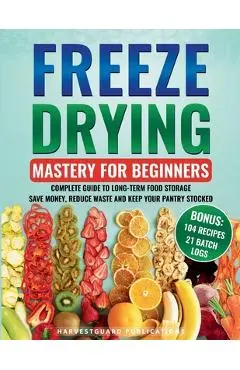 Freeze Drying Mastery for Beginners: Complete Guide to Long-Term Food Storage, Save Money, Reduce Waste and Keep Your Pantry Stocked - Harvestguard Publications