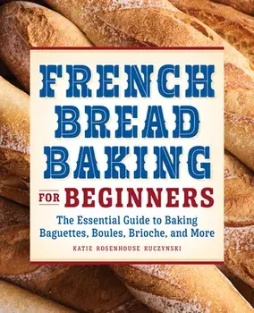 French Bread Baking for Beginners: The Essential Guide to Baking Baguettes, Boules, Brioche, and More, Paperback/Katie Rosenhouse Kuczynski