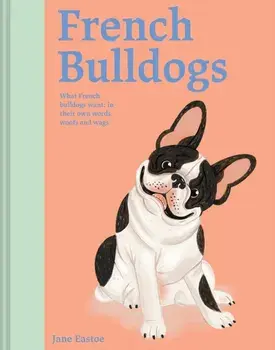 French Bulldogs. What French Bulldogs want: in their own words, woofs and wags, Hardback/Jane Eastoe