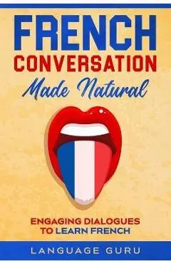 French Conversation Made Natural: Engaging Dialogues to Learn French - Language Guru