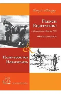 French Equitation: A Baucherist in America 1922 & Hand-book for Horsewomen: Explanation of the rider's aids and the steps of training hor - Henry De Bussigny