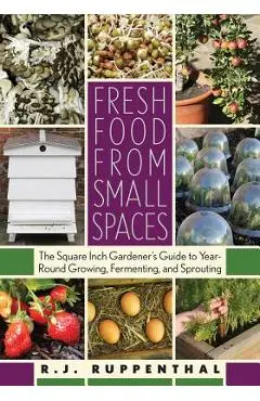 Fresh Food from Small Spaces: The Square-Inch Gardener's Guide to Year-Round Growing, Fermenting, and Sprouting - R. J. Ruppenthal
