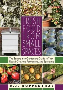 Fresh Food from Small Spaces: The Square-Inch Gardener's Guide to Year-Round Growing, Fermenting, and Sprouting, Paperback/R. J. Ruppenthal
