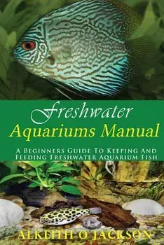 Freshwater Aquariums Manual: A Beginners Guide to Keeping and Feeding Freshwater Aquarium Fish, Paperback/Alkeith O. Jackson
