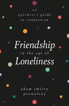Friendship in the Age of Loneliness: An Optimist's Guide to Connection, Hardcover/Adam Smiley Poswolsky