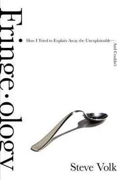 Fringe-Ology: How I Tried to Explain Away the Unexplainable-And Couldn't - Steve Volk
