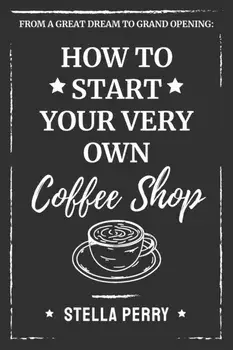 From a Great Dream to Grand Opening: How to Start Your Very Own Coffee Shop, Paperback/Stella Perry