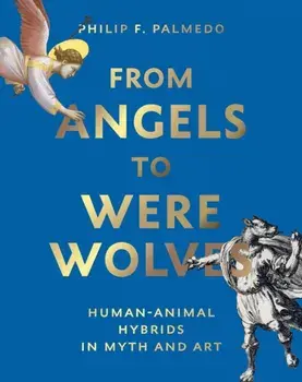 From Angels to Werewolves. Human-Animal Hybrids in Myth and Art, Hardback/Philip F. Palmedo